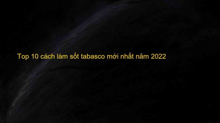 Top 10 cách làm sốt tabasco mới nhất năm 2022