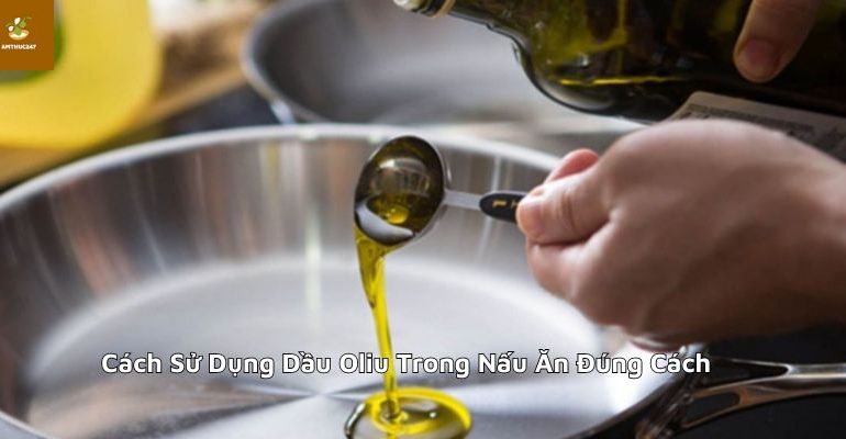 Cách Sử Dụng Dầu Oliu Trong Nấu Ăn Đúng Cách
