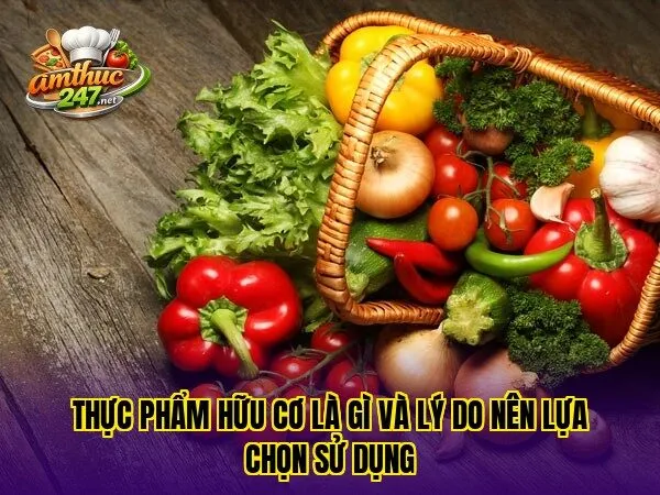 Thực phẩm hữu cơ là gì và lý do nên lựa chọn sử dụng